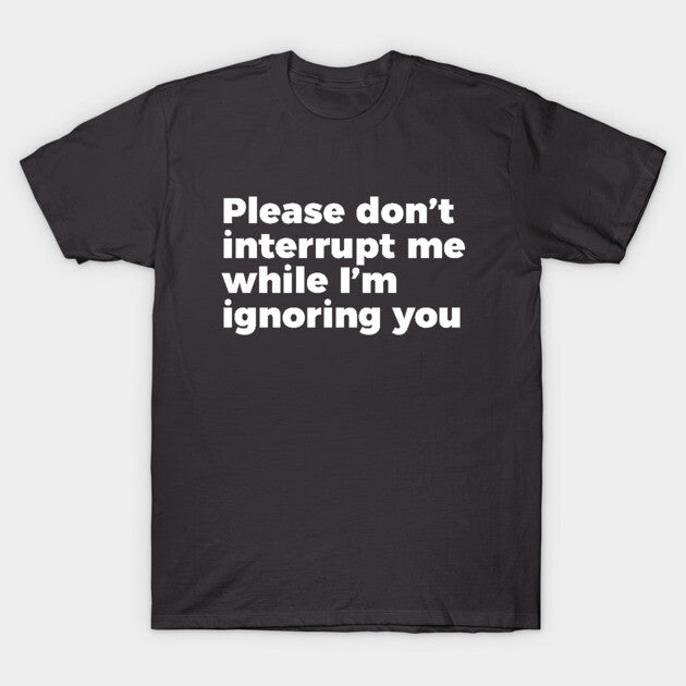 Sarcastic Don't Interrupt Me I'm Ignoring You T-shirt T-Shirt