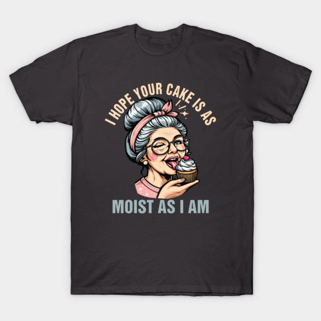 Sarcasm Humor Funny I Hope Your Cake Is As Moist As I'm T-Shirt