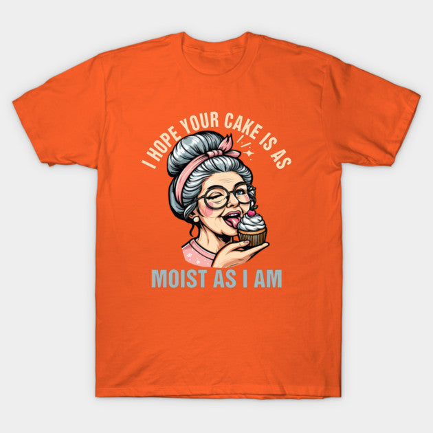 Sarcasm Humor Funny I Hope Your Cake Is As Moist As I'm T-Shirt
