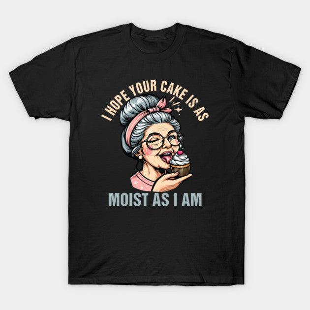 Sarcasm Humor Funny I Hope Your Cake Is As Moist As I'm T-Shirt