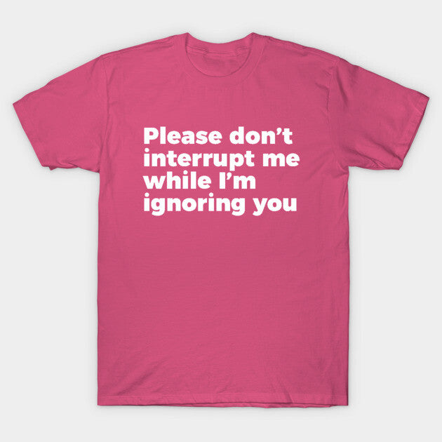 Sarcastic Don't Interrupt Me I'm Ignoring You T-shirt T-Shirt