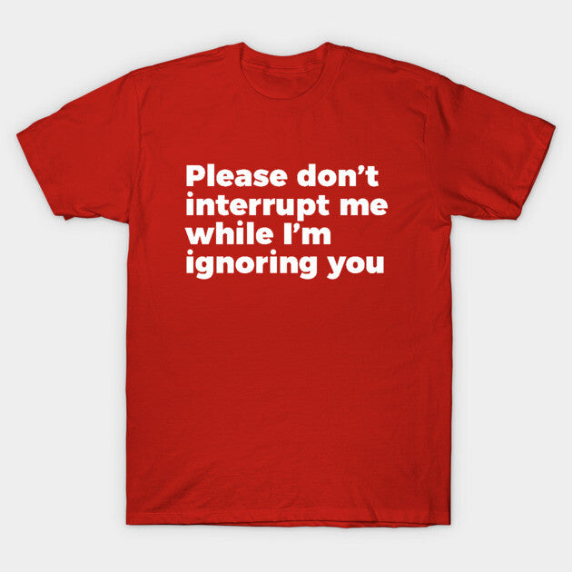 Sarcastic Don't Interrupt Me I'm Ignoring You T-shirt T-Shirt