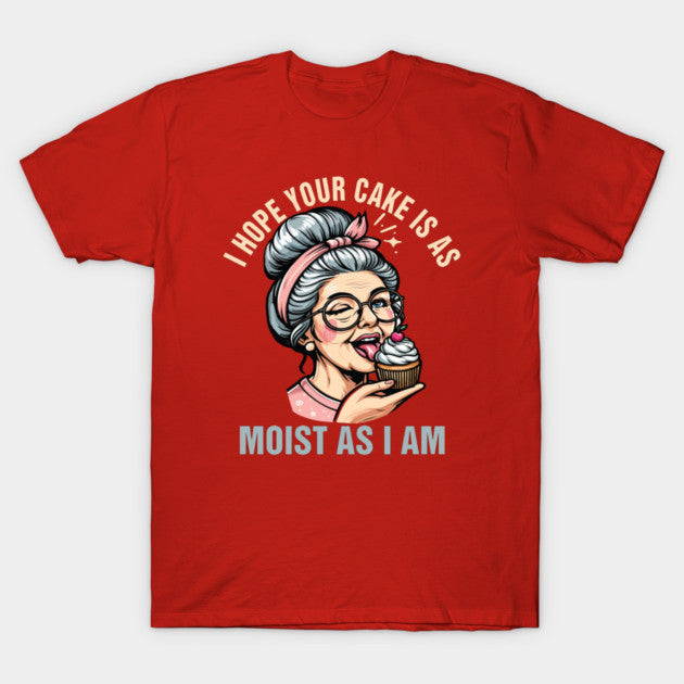 Sarcasm Humor Funny I Hope Your Cake Is As Moist As I'm T-Shirt