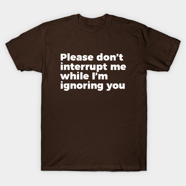 Sarcastic Don't Interrupt Me I'm Ignoring You T-shirt T-Shirt
