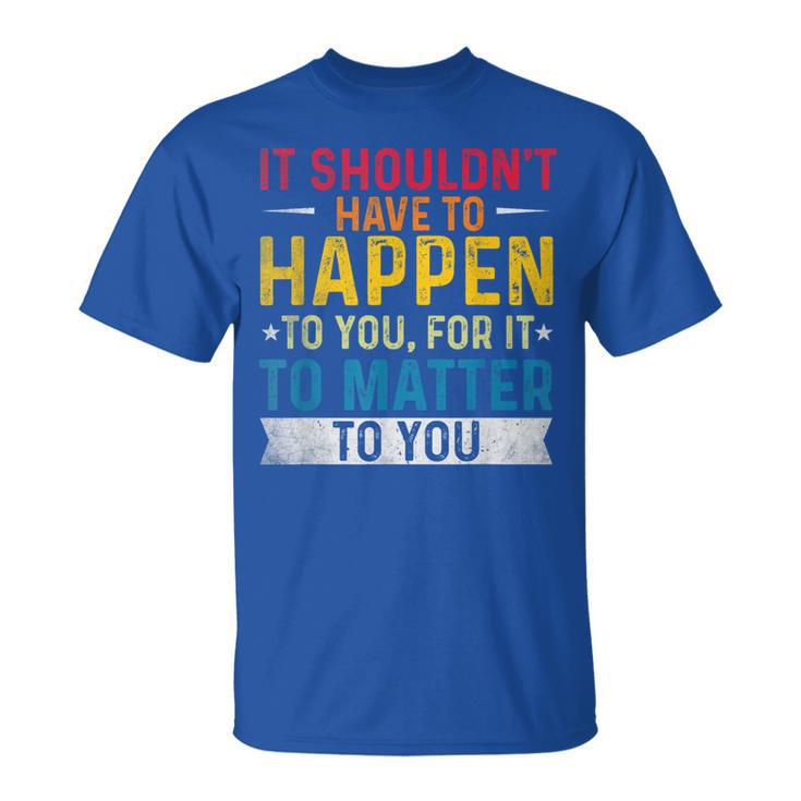 It Shouldn't Have To Happen To You For It To Matter To You T-Shirt