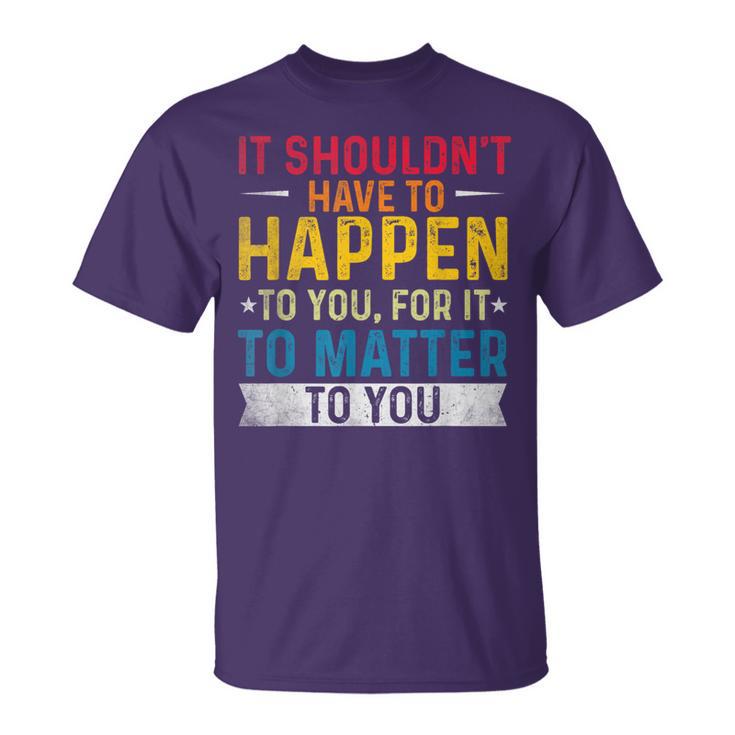It Shouldn't Have To Happen To You For It To Matter To You T-Shirt