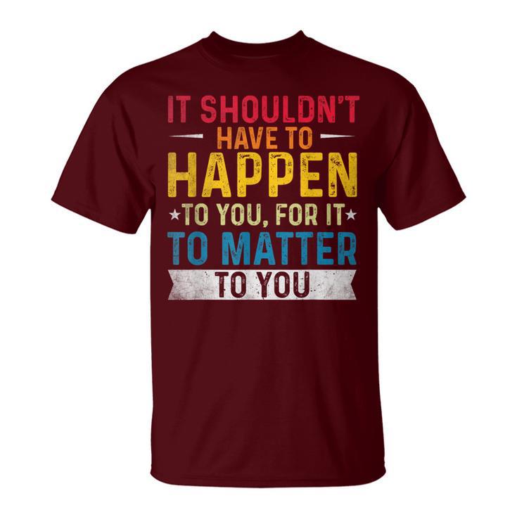 It Shouldn't Have To Happen To You For It To Matter To You T-Shirt