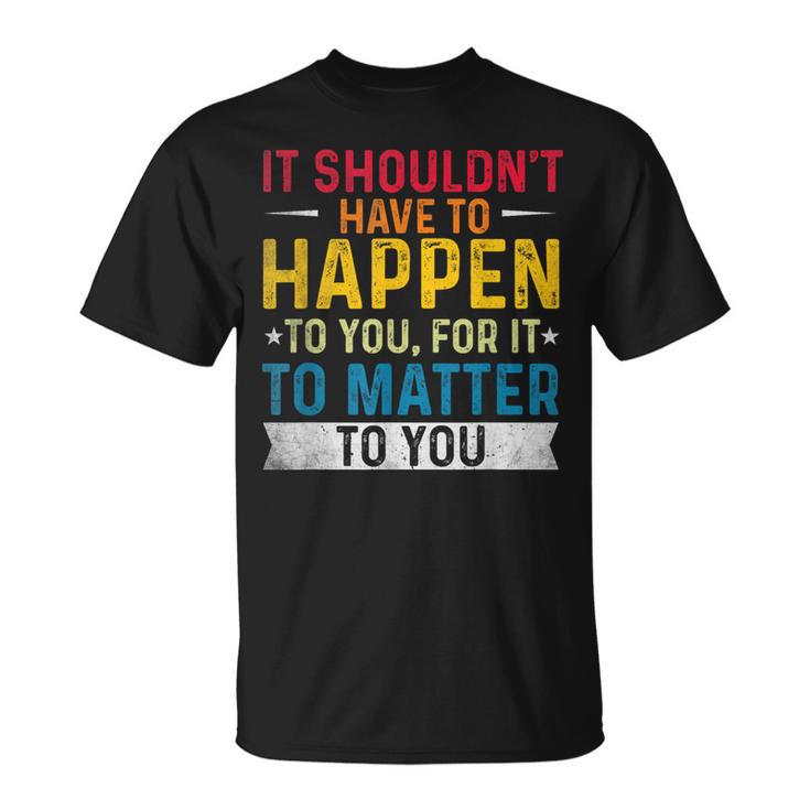 It Shouldn't Have To Happen To You For It To Matter To You T-Shirt